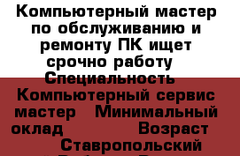 Компьютерный мастер по обслуживанию и ремонту ПК ищет срочно работу › Специальность ­ Компьютерный сервис-мастер › Минимальный оклад ­ 17 000 › Возраст ­ 59 - Ставропольский край Работа » Резюме   
